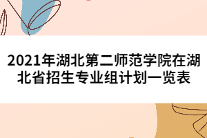 2021年湖北第二師范學(xué)院在湖北省招生專業(yè)組計劃一覽表