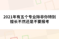 2021年有五個專業(yè)除非你特別擅長不然還是不要報考