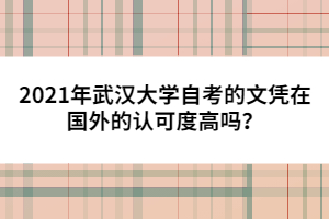 2021年武漢大學(xué)自考的文憑在國(guó)外的認(rèn)可度高嗎？