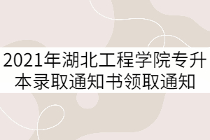 2021年湖北工程學(xué)院普通專升本錄取通知書領(lǐng)取通知