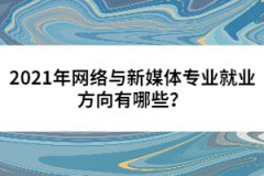 2021年網(wǎng)絡(luò)與新媒體專業(yè)就業(yè)方向有哪些？