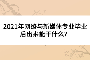 2021年網(wǎng)絡(luò)與新媒體專業(yè)畢業(yè)后出來能干什么？