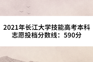 2021年長(zhǎng)江大學(xué)技能高考本科志愿投檔分?jǐn)?shù)線：590分