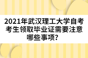 2021年武漢理工大學(xué)自考考生領(lǐng)取畢業(yè)證需要注意哪些事項(xiàng)？