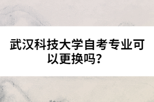 武漢科技大學自考專業(yè)可以更換嗎？