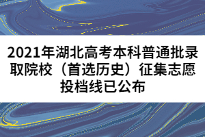 2021年湖北高考本科普通批錄取院校（首選歷史）征集志愿投檔線已公布