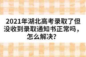 2021年湖北高考錄取了但沒(méi)收到錄取通知書(shū)正常嗎，怎么解決？