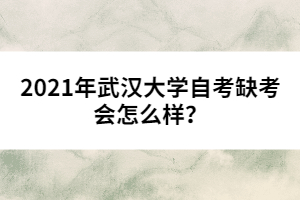 2021年武漢大學(xué)自考缺考會(huì)怎么樣？