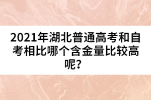 2021年湖北普通高考和自考相比哪個含金量比較高呢？