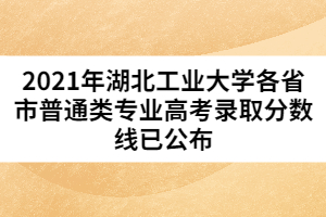 2021年湖北工業(yè)大學(xué)各省市普通類(lèi)專(zhuān)業(yè)高考錄取分?jǐn)?shù)線已公布