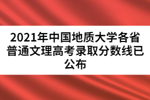 2021年中國地質(zhì)大學(xué)各省普通文理高考錄取分?jǐn)?shù)線已公布