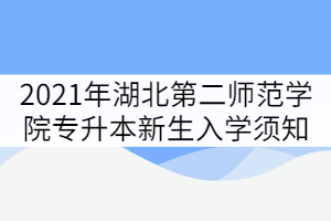 2021年湖北第二師范學(xué)院專升本新生入學(xué)須知