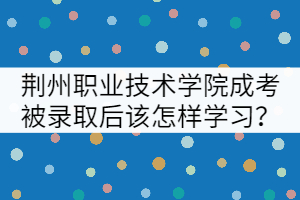 荊州職業(yè)技術(shù)學(xué)院成考被錄取后該怎樣學(xué)習(xí)？