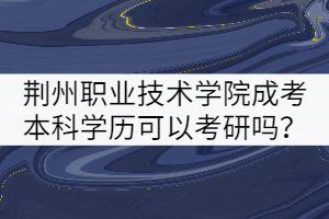 荊州職業(yè)技術(shù)學(xué)院成考本科學(xué)歷可以考研嗎？