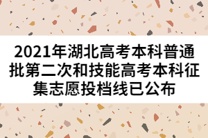 2021年湖北高考本科普通批第二次和技能高考本科征集志愿投檔線已公布