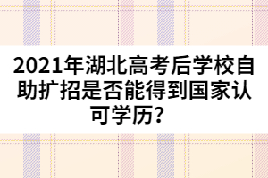 2021年湖北高考后學(xué)校自助擴(kuò)招是否能得到國(guó)家認(rèn)可學(xué)歷？ 