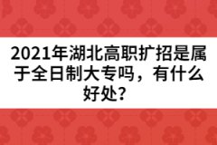 2021年湖北高職擴(kuò)招是屬于全日制大專嗎，有什么好處？