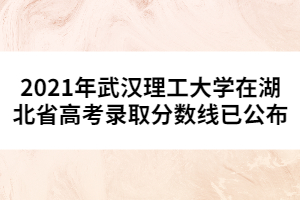 2021年武漢理工大學(xué)在湖北省高考錄取分數(shù)線已公布