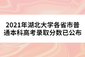 2021年湖北大學各省市普通本科高考錄取分數(shù)已公布