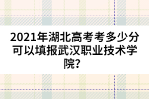 2021年湖北高考考多少分可以填報武漢職業(yè)技術(shù)學院？