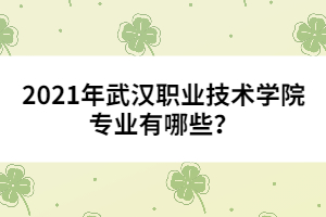 2021年武漢職業(yè)技術(shù)學(xué)院專業(yè)有哪些？