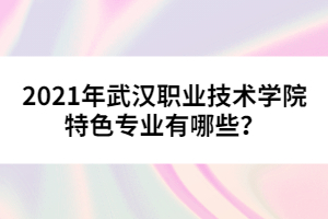 2021年武漢職業(yè)技術(shù)學(xué)院特色專業(yè)有哪些？