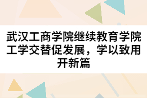 武漢工商學(xué)院繼續(xù)教育學(xué)院工學(xué)交替促發(fā)展，學(xué)以致用開新篇