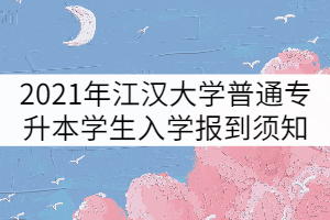 2021年江漢大學(xué)普通專升本學(xué)生入學(xué)報(bào)到須知