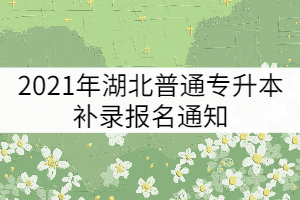 2021年湖北普通專(zhuān)升本補(bǔ)錄報(bào)名通知