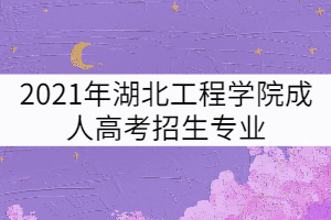 2021年湖北工程學(xué)院成人高考招生專業(yè)有哪些？