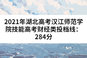 2021年湖北高考漢江師范學院技能高考財經(jīng)類投檔線：284分