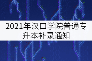 2021年漢口學(xué)院普通專升本補(bǔ)錄通知