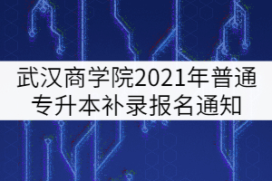 武漢商學(xué)院2021年普通專升本補(bǔ)錄報名通知