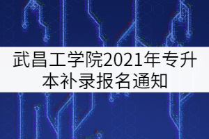 武昌工學(xué)院2021年專升本補錄報名通知