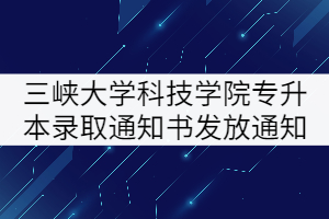 2021年三峽大學(xué)科技學(xué)院專升本錄取通知書發(fā)放通知