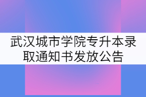 2021年武漢城市學(xué)院專升本錄取通知書發(fā)放公告