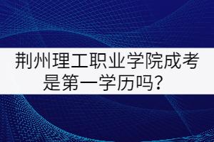 荊州理工職業(yè)學院成考是第一學歷嗎？