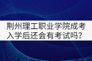 荊州理工職業(yè)學(xué)院成考入學(xué)后還會(huì)有考試嗎？