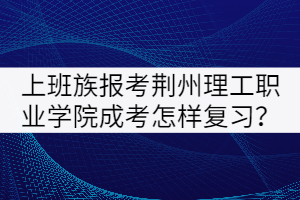 上班族報(bào)考荊州理工職業(yè)學(xué)院成考怎樣復(fù)習(xí)？