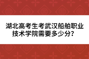 湖北高考生考武漢船舶職業(yè)技術(shù)學(xué)院需要多少分？