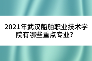 2021年武漢船舶職業(yè)技術(shù)學院有哪些重點專業(yè)？