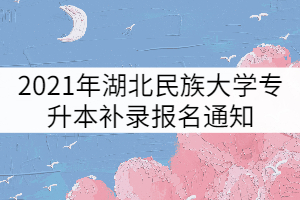 2021年湖北民族大學(xué)專升本補錄報名通知