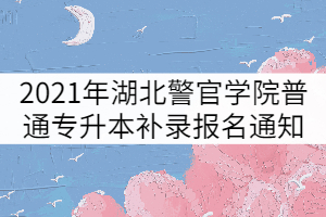 2021年湖北警官學(xué)院普通專升本補錄報名通知