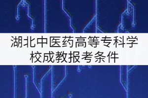 湖北中醫(yī)藥高等專科學(xué)校成教報(bào)考條件有哪些？