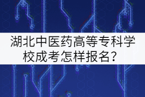 湖北中醫(yī)藥高等專科學(xué)校成考怎樣報(bào)名？