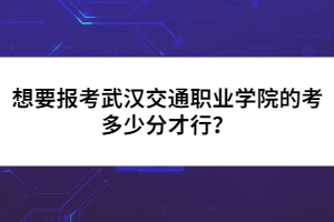 想要報(bào)考武漢交通職業(yè)學(xué)院的考多少分才行？