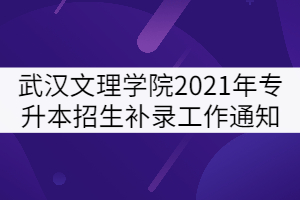 武漢文理學(xué)院2021年普通專升本招生補(bǔ)錄工作通知