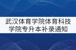 2021年武漢體育學(xué)院體育科技學(xué)院專升本補錄報名通知