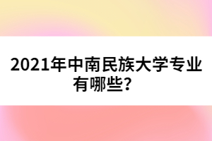 2021年中南民族大學(xué)專(zhuān)業(yè)有哪些？