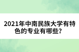 2021年中南民族大學(xué)有特色的專業(yè)有哪些？